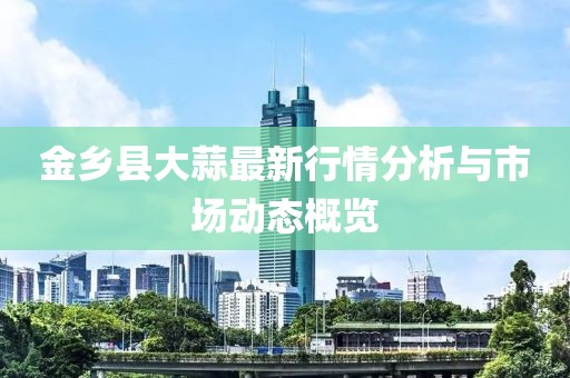 金乡县大蒜最新行情分析与市场动态概览
