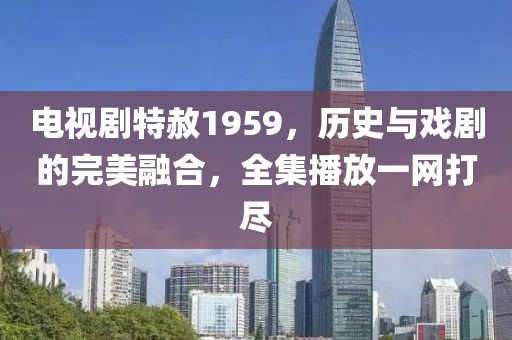 电视剧特赦1959，历史与戏剧的完美融合，全集播放一网打尽