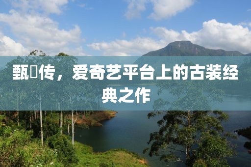 甄嬛传，爱奇艺平台上的古装经典之作
