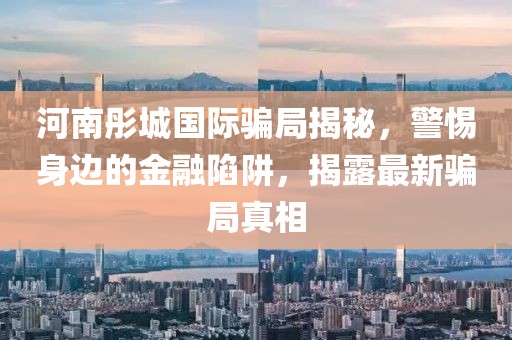 河南彤城国际骗局揭秘，警惕身边的金融陷阱，揭露最新骗局真相