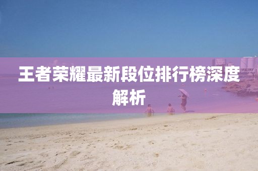 王者荣耀最新段位排行榜深度解析