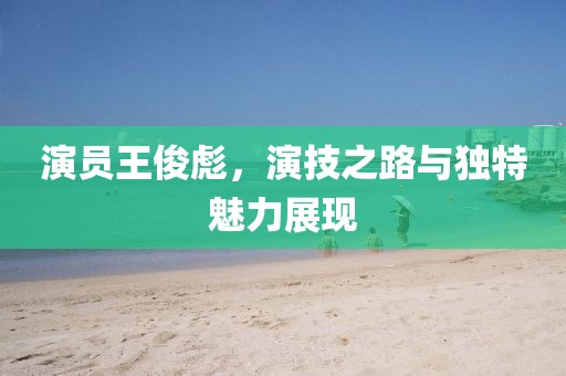 演员王俊彪，演技之路与独特魅力展现