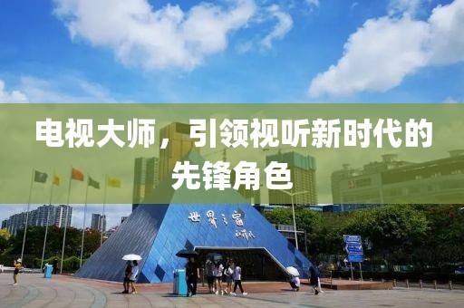 电视大师，引领视听新时代的先锋角色
