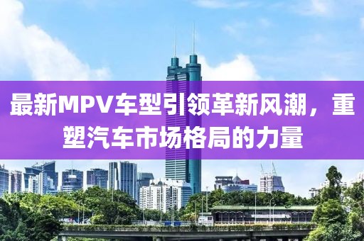 最新MPV车型引领革新风潮，重塑汽车市场格局的力量