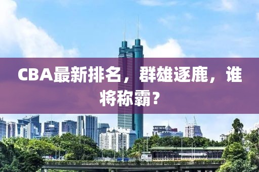 CBA最新排名，群雄逐鹿，谁将称霸？