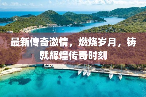 最新传奇激情，燃烧岁月，铸就辉煌传奇时刻