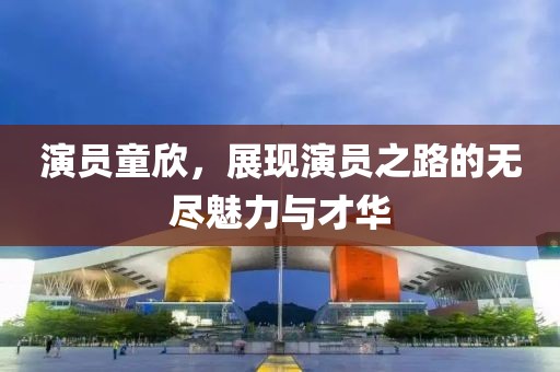 演员童欣，展现演员之路的无尽魅力与才华