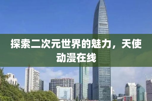 探索二次元世界的魅力，天使动漫在线
