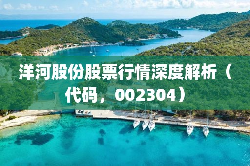 洋河股份股票行情深度解析（代码，002304）
