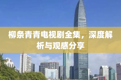 柳条青青电视剧全集，深度解析与观感分享