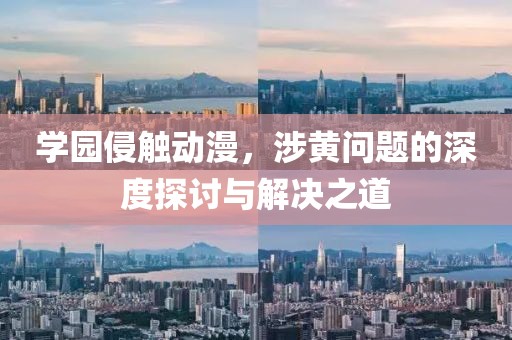 学园侵触动漫，涉黄问题的深度探讨与解决之道