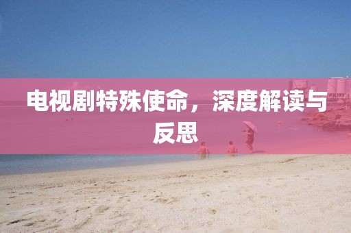 电视剧特殊使命，深度解读与反思