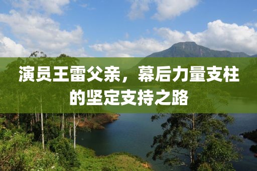 演员王雷父亲，幕后力量支柱的坚定支持之路