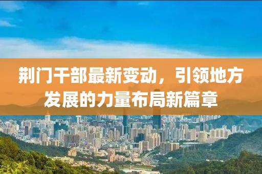 荆门干部最新变动，引领地方发展的力量布局新篇章