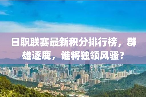 日职联赛最新积分排行榜，群雄逐鹿，谁将独领风骚？