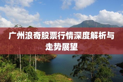 广州浪奇股票行情深度解析与走势展望