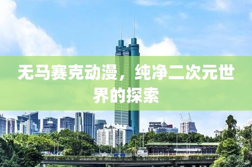 无马赛克动漫，纯净二次元世界的探索