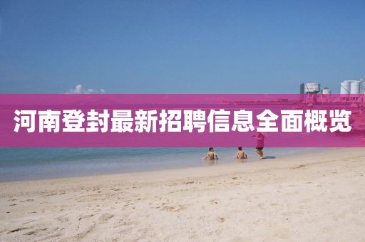 河南登封最新招聘信息全面概览