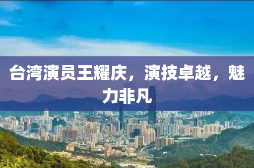 台湾演员王耀庆，演技卓越，魅力非凡