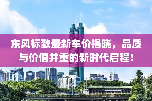 东风标致最新车价揭晓，品质与价值并重的新时代启程！