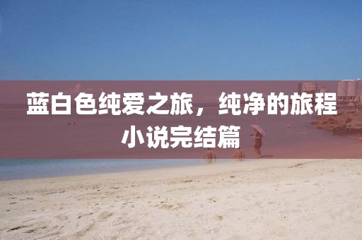 蓝白色纯爱之旅，纯净的旅程小说完结篇