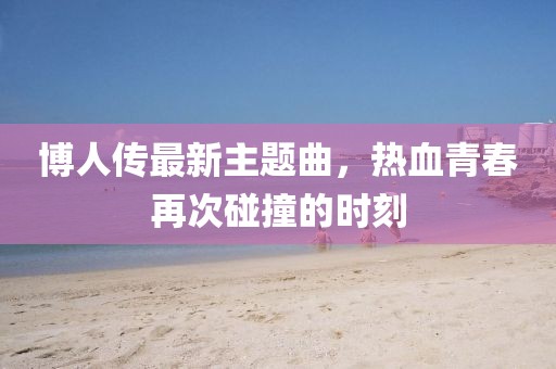 博人传最新主题曲，热血青春再次碰撞的时刻