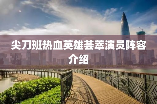 尖刀班热血英雄荟萃演员阵容介绍