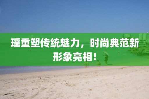 瑶重塑传统魅力，时尚典范新形象亮相！