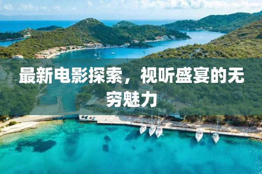 最新电影探索，视听盛宴的无穷魅力