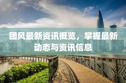 团风最新资讯概览，掌握最新动态与资讯信息