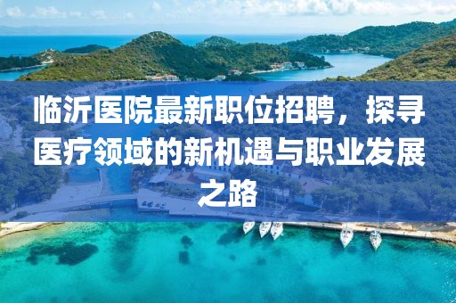临沂医院最新职位招聘，探寻医疗领域的新机遇与职业发展之路
