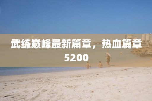 武练巅峰最新篇章，热血篇章5200