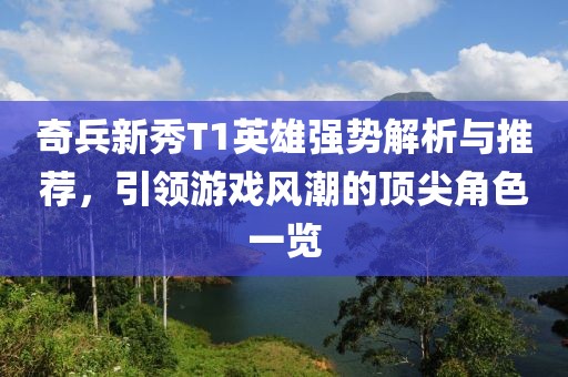 奇兵新秀T1英雄强势解析与推荐，引领游戏风潮的顶尖角色一览