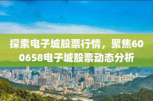 探索电子城股票行情，聚焦600658电子城股票动态分析