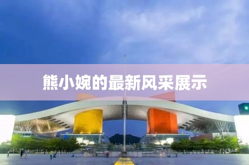 熊小婉的最新风采展示