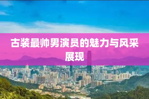 古装最帅男演员的魅力与风采展现