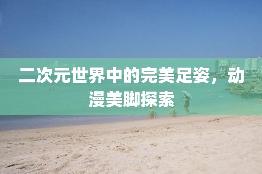 二次元世界中的完美足姿，动漫美脚探索