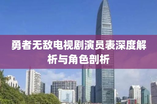 勇者无敌电视剧演员表深度解析与角色剖析