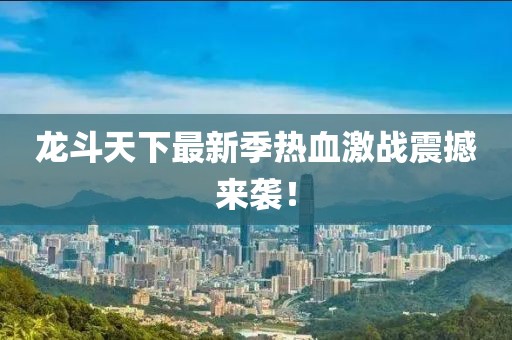 龙斗天下最新季热血激战震撼来袭！