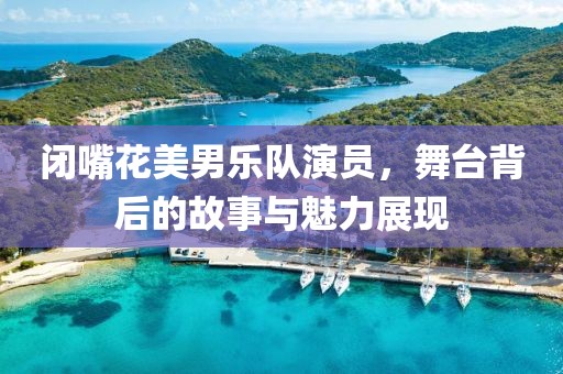 闭嘴花美男乐队演员，舞台背后的故事与魅力展现