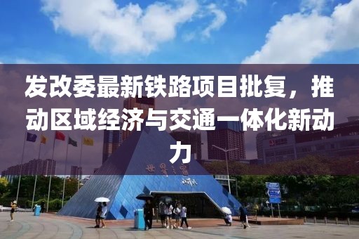 发改委最新铁路项目批复，推动区域经济与交通一体化新动力