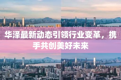 华泽最新动态引领行业变革，携手共创美好未来