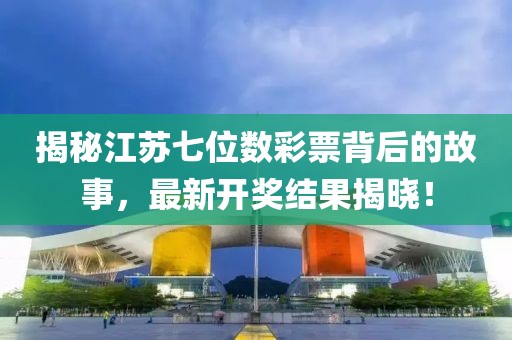揭秘江苏七位数彩票背后的故事，最新开奖结果揭晓！