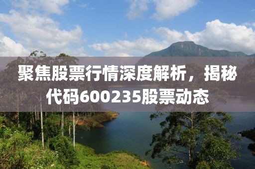 聚焦股票行情深度解析，揭秘代码600235股票动态