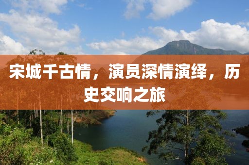 宋城千古情，演员深情演绎，历史交响之旅