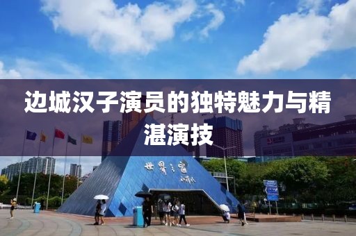 边城汉子演员的独特魅力与精湛演技