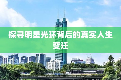 探寻明星光环背后的真实人生变迁