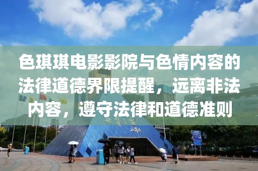 色琪琪电影影院与色情内容的法律道德界限提醒，远离非法内容，遵守法律和道德准则