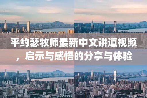 平约瑟牧师最新中文讲道视频，启示与感悟的分享与体验
