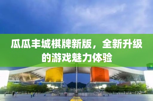 瓜瓜丰城棋牌新版，全新升级的游戏魅力体验